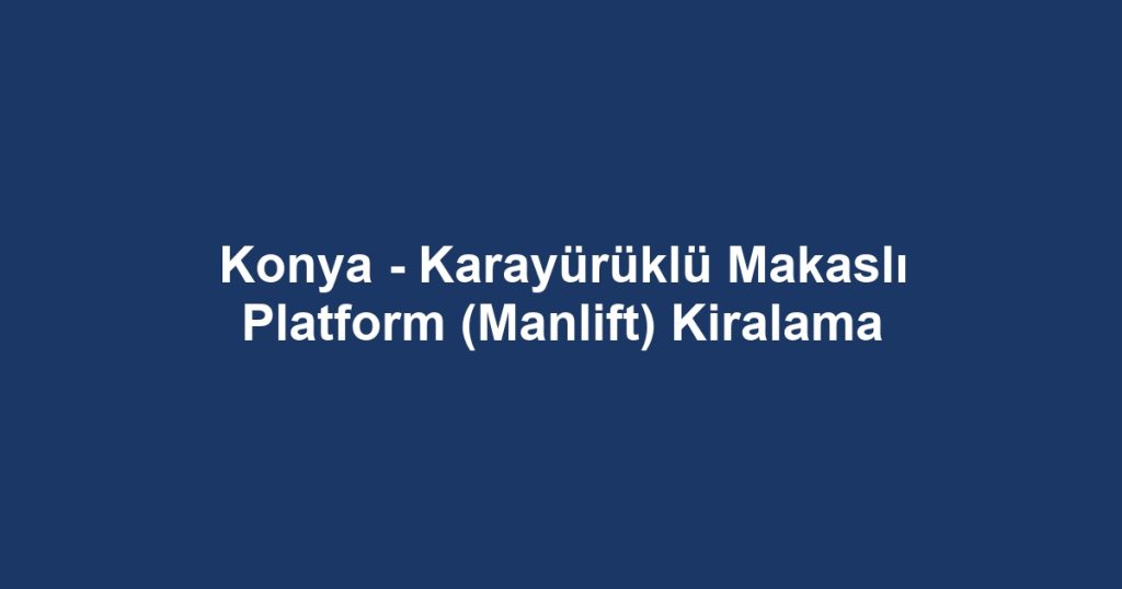 Konya - Karayürüklü Makaslı Platform (Manlift) Kiralama