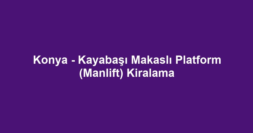 Konya - Kayabaşı Makaslı Platform (Manlift) Kiralama