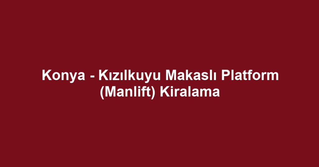 Konya - Kızılkuyu Makaslı Platform (Manlift) Kiralama