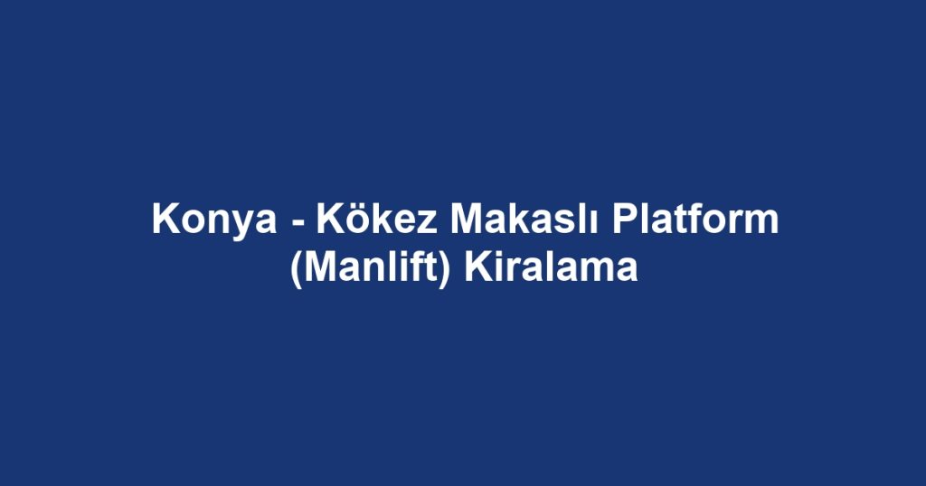 Konya - Kökez Makaslı Platform (Manlift) Kiralama