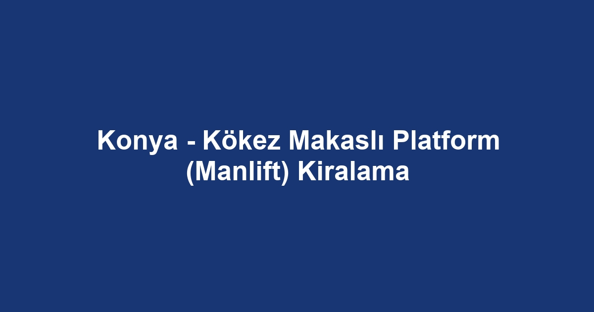 Konya - Kökez Makaslı Platform (Manlift) Kiralama