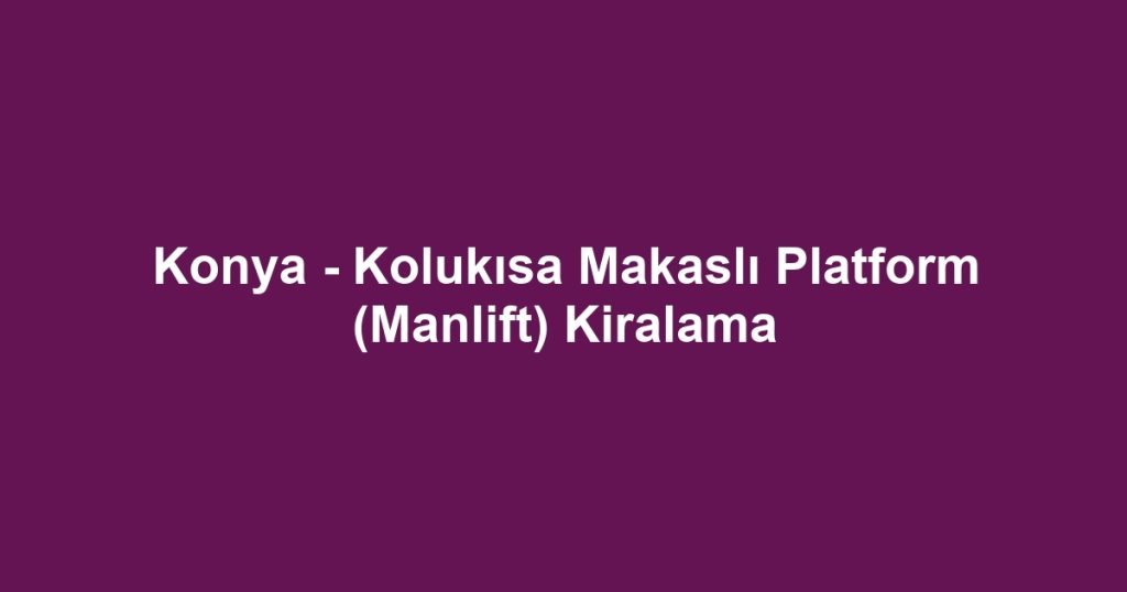 Konya - Kolukısa Makaslı Platform (Manlift) Kiralama