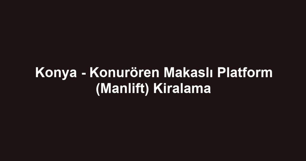 Konya - Konurören Makaslı Platform (Manlift) Kiralama