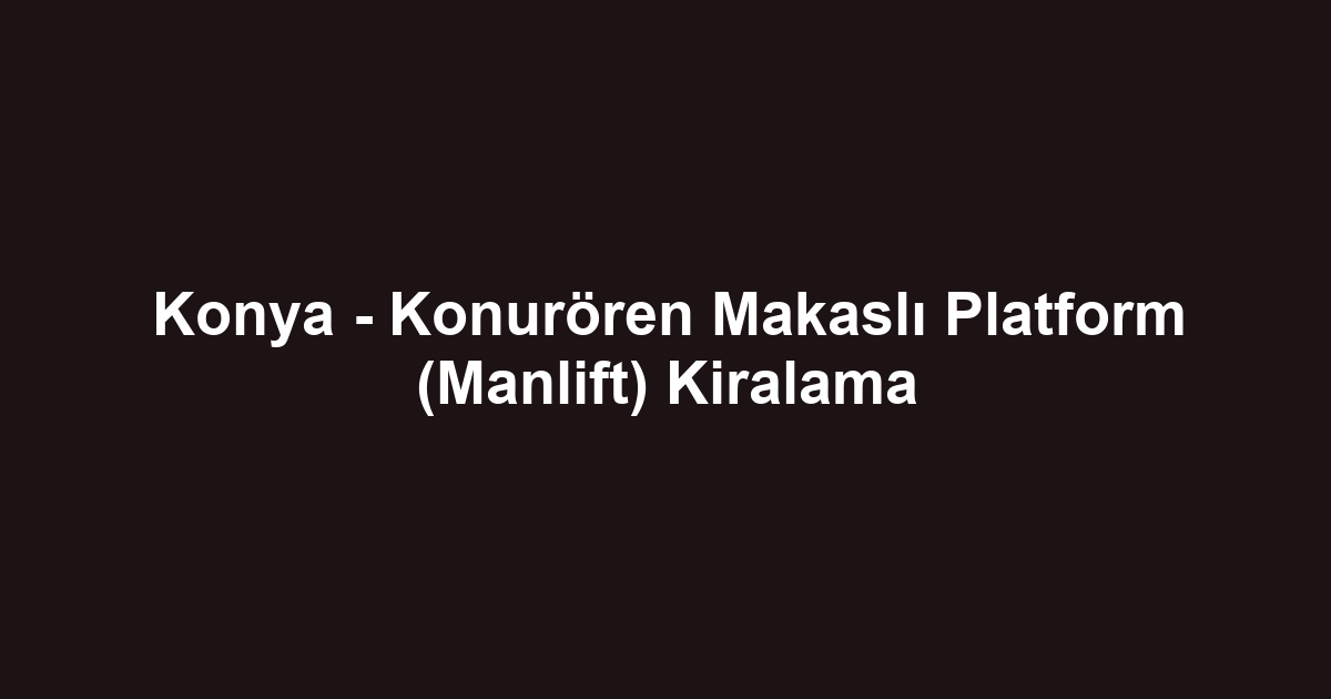 Konya - Konurören Makaslı Platform (Manlift) Kiralama