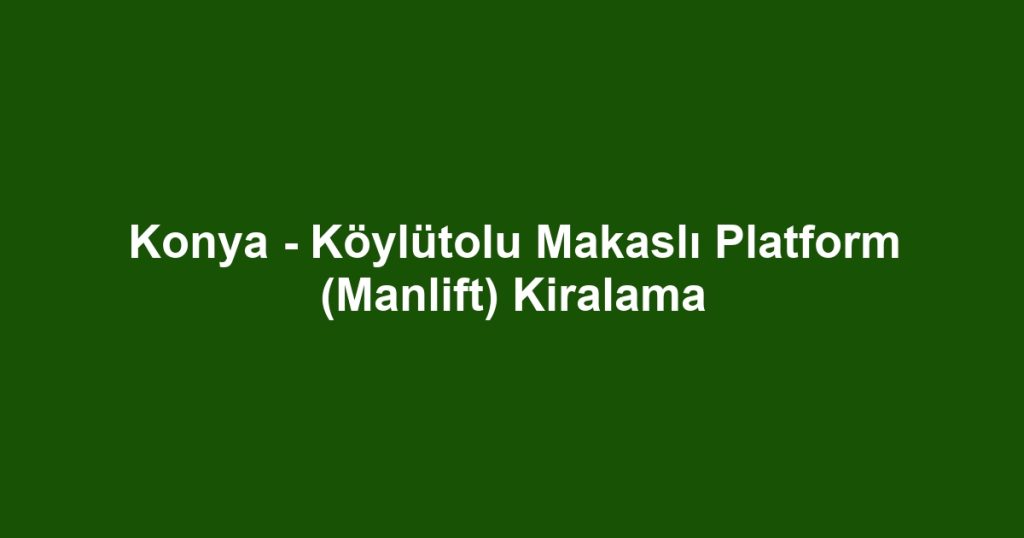 Konya - Köylütolu Makaslı Platform (Manlift) Kiralama
