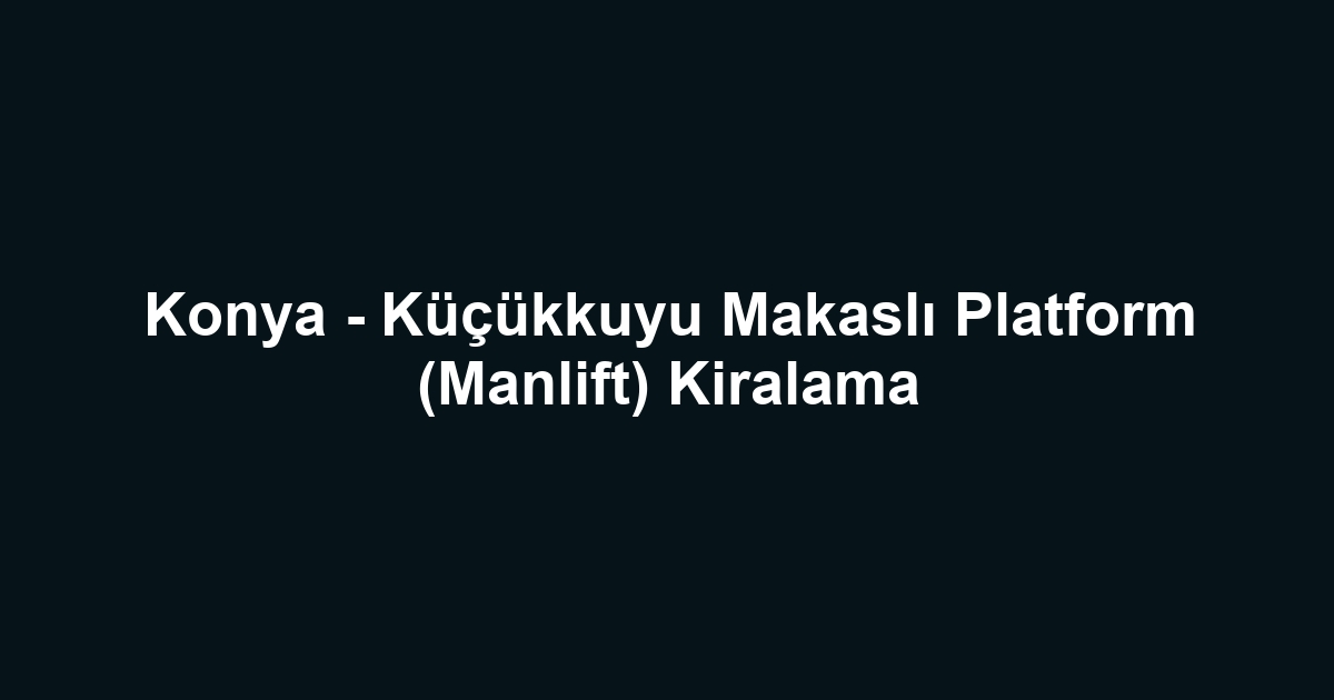 Konya - Küçükkuyu Makaslı Platform (Manlift) Kiralama