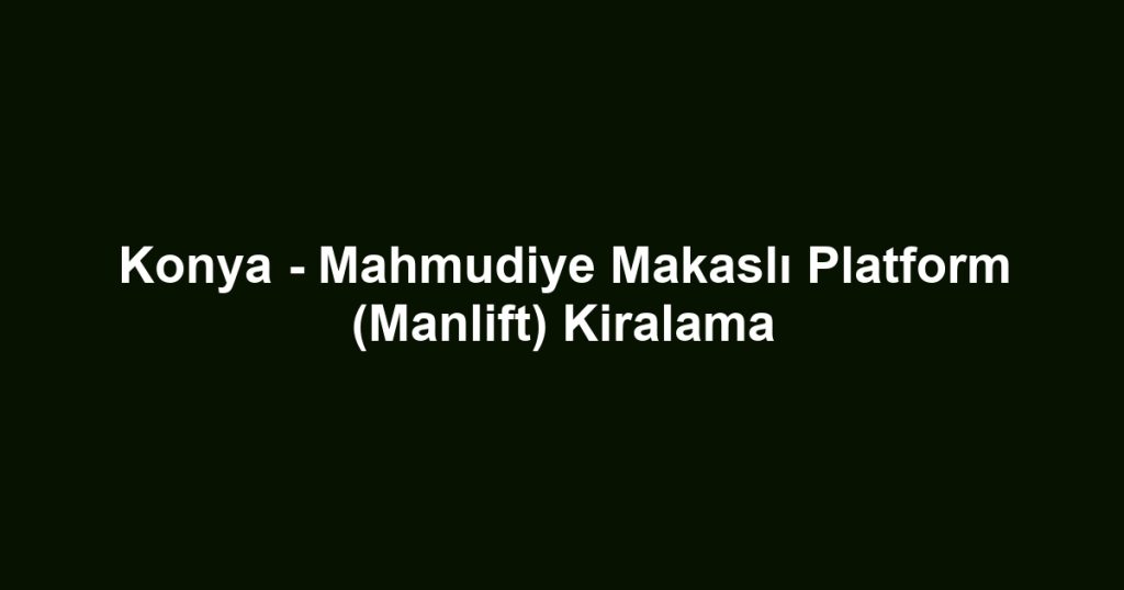 Konya - Mahmudiye Makaslı Platform (Manlift) Kiralama
