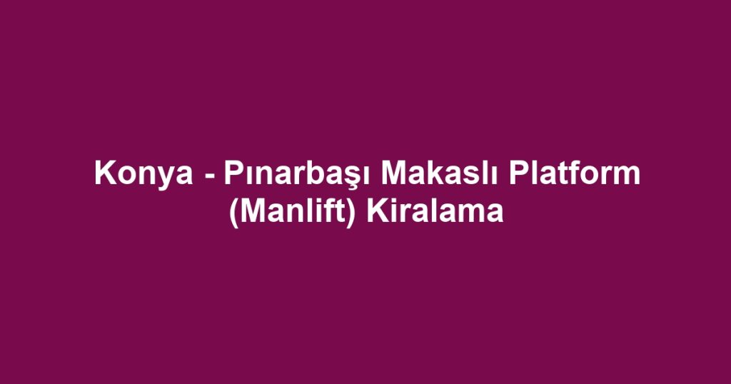 Konya - Pınarbaşı Makaslı Platform (Manlift) Kiralama