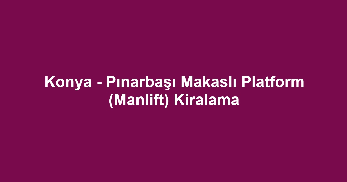 Konya - Pınarbaşı Makaslı Platform (Manlift) Kiralama