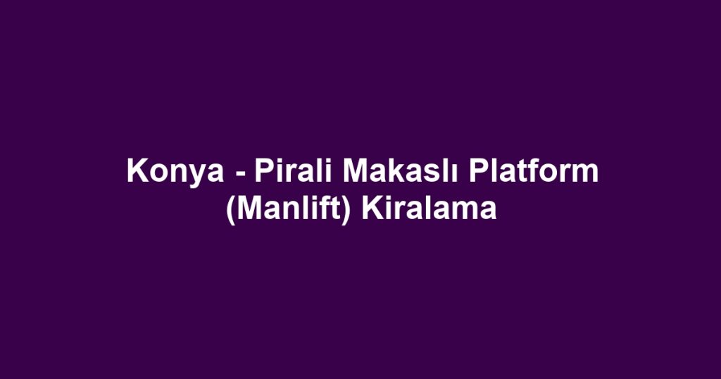 Konya - Pirali Makaslı Platform (Manlift) Kiralama