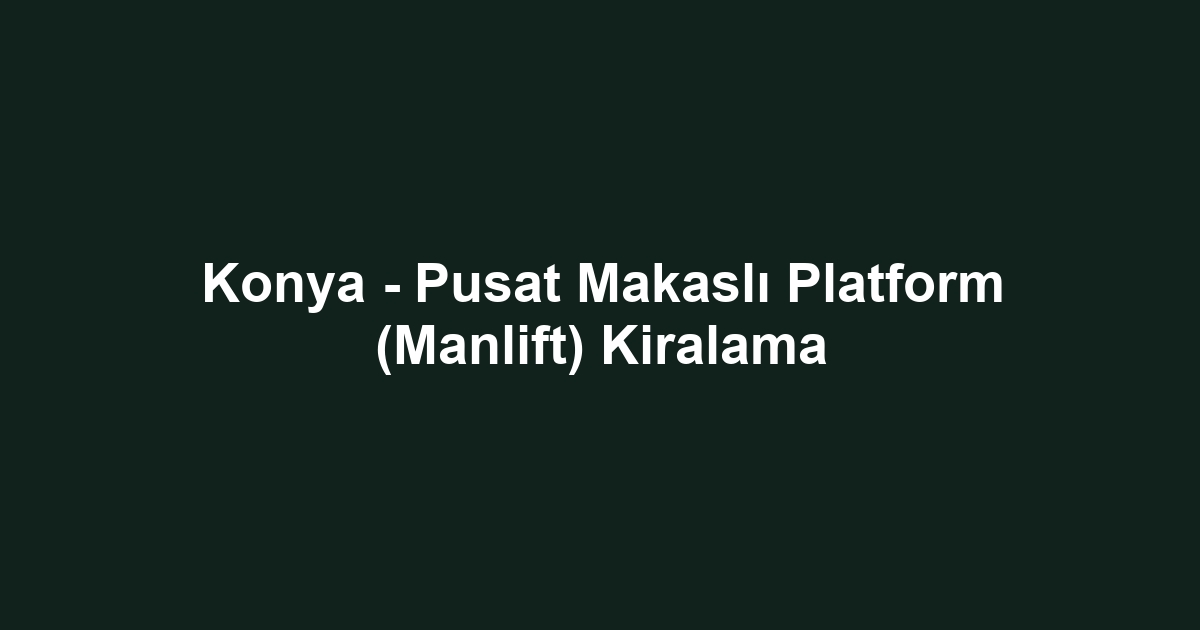 Konya - Pusat Makaslı Platform (Manlift) Kiralama