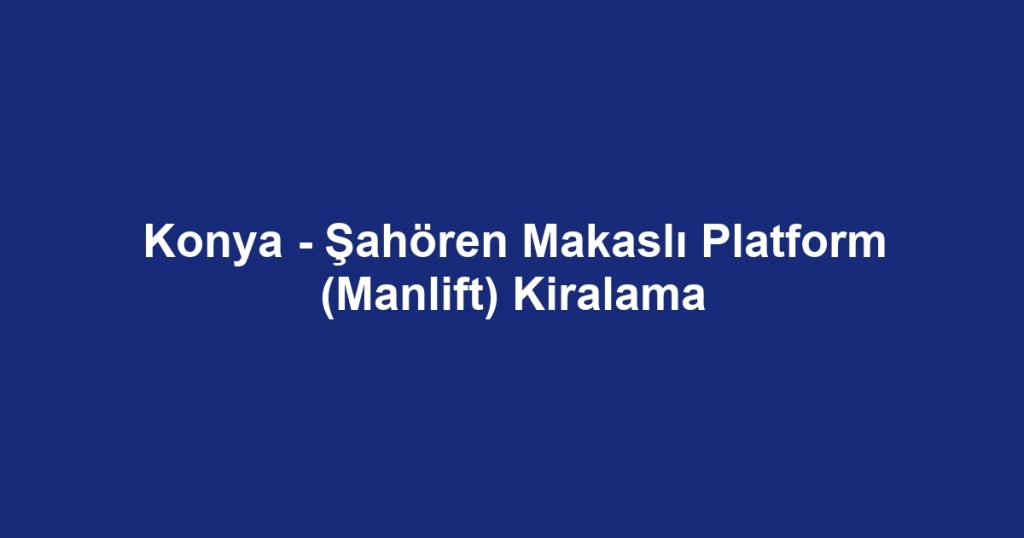 Konya - Şahören Makaslı Platform (Manlift) Kiralama