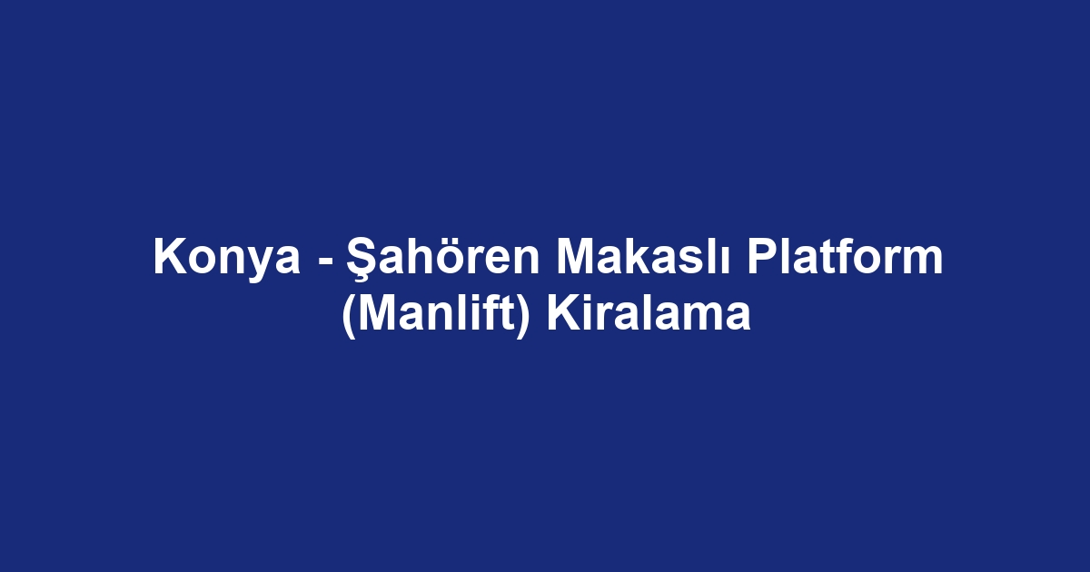 Konya - Şahören Makaslı Platform (Manlift) Kiralama