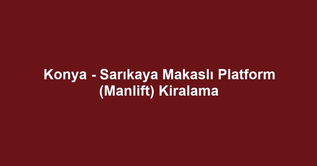 Konya - Sarıkaya Makaslı Platform (Manlift) Kiralama