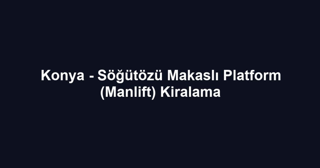 Konya - Söğütözü Makaslı Platform (Manlift) Kiralama