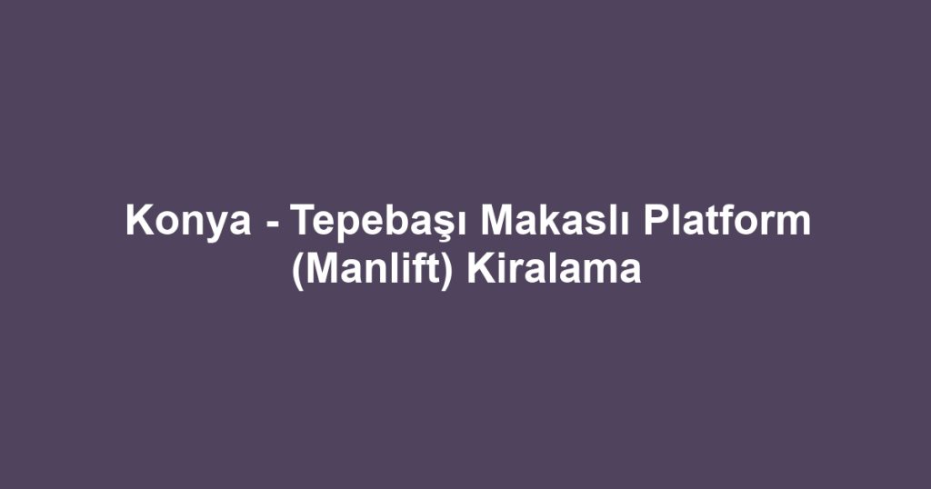 Konya - Tepebaşı Makaslı Platform (Manlift) Kiralama