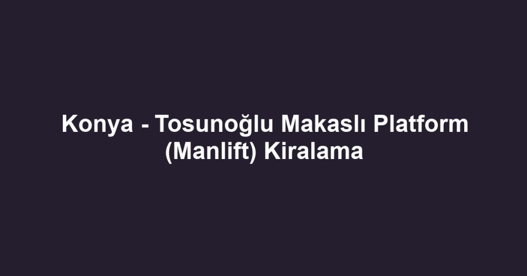 Konya - Tosunoğlu Makaslı Platform (Manlift) Kiralama