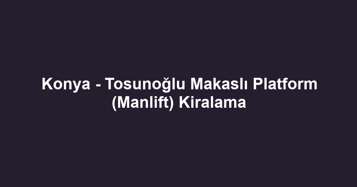Konya - Tosunoğlu Makaslı Platform (Manlift) Kiralama