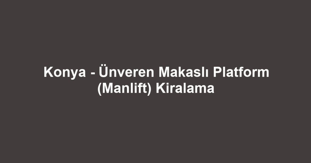 Konya - Ünveren Makaslı Platform (Manlift) Kiralama