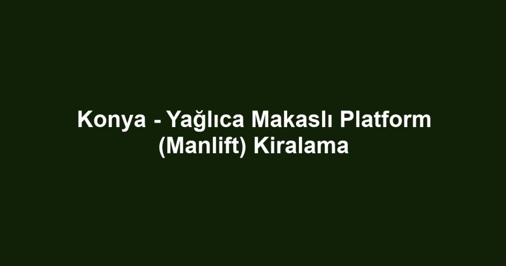 Konya - Yağlıca Makaslı Platform (Manlift) Kiralama