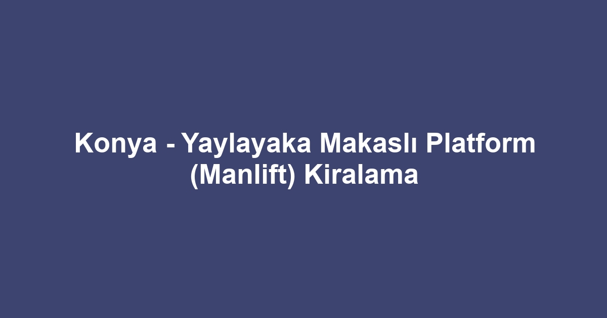 Konya - Yaylayaka Makaslı Platform (Manlift) Kiralama