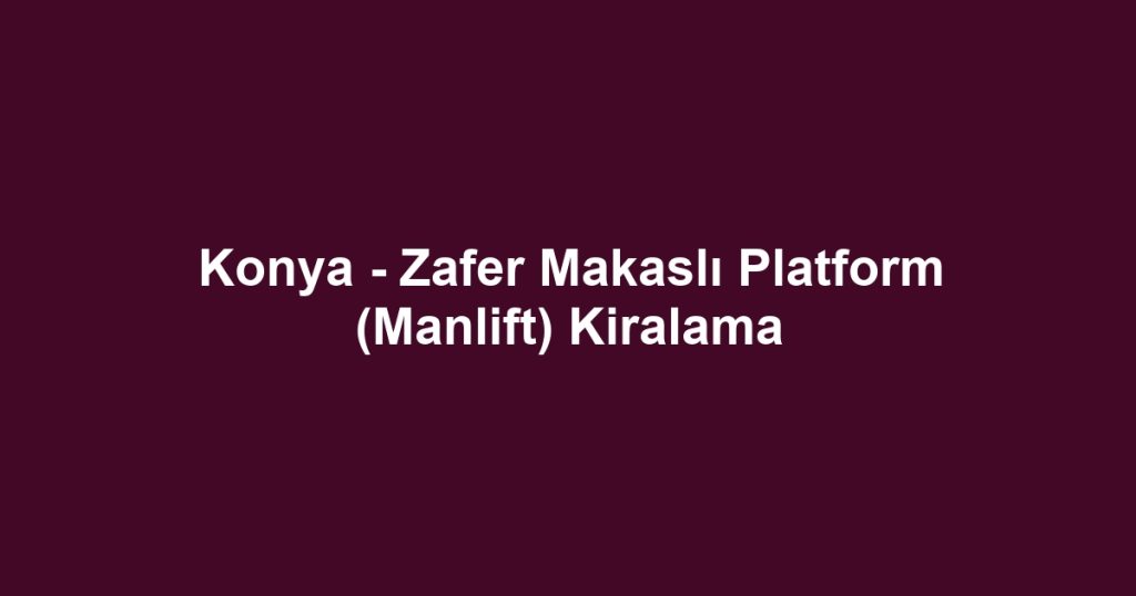 Konya - Zafer Makaslı Platform (Manlift) Kiralama
