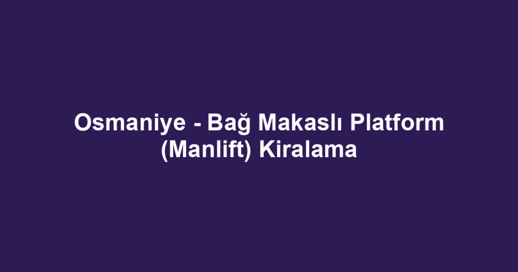 Osmaniye - Bağ Makaslı Platform (Manlift) Kiralama