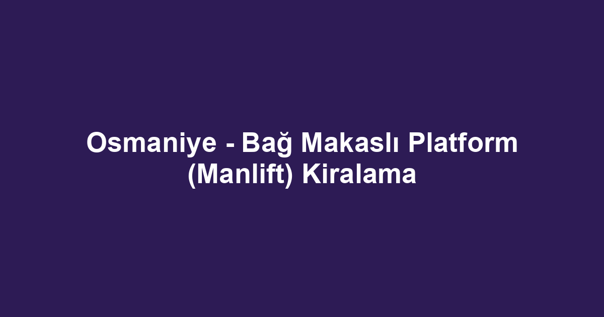 Osmaniye - Bağ Makaslı Platform (Manlift) Kiralama