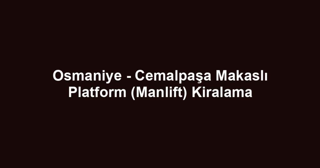 Osmaniye - Cemalpaşa Makaslı Platform (Manlift) Kiralama