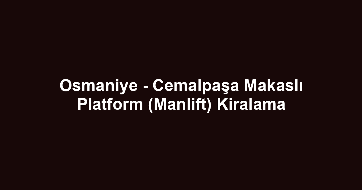 Osmaniye - Cemalpaşa Makaslı Platform (Manlift) Kiralama