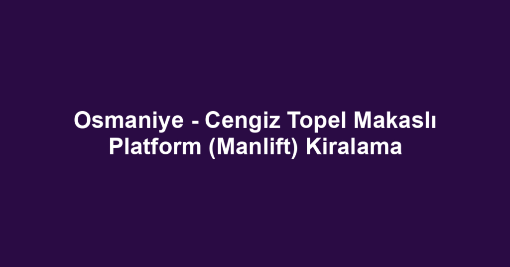 Osmaniye - Cengiz Topel Makaslı Platform (Manlift) Kiralama