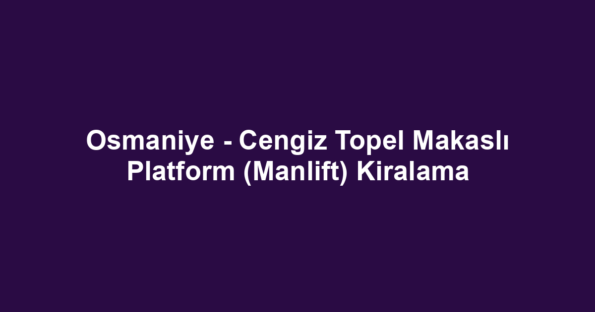 Osmaniye - Cengiz Topel Makaslı Platform (Manlift) Kiralama