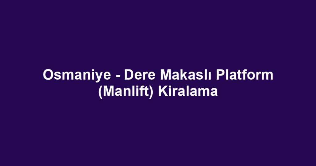 Osmaniye - Dere Makaslı Platform (Manlift) Kiralama