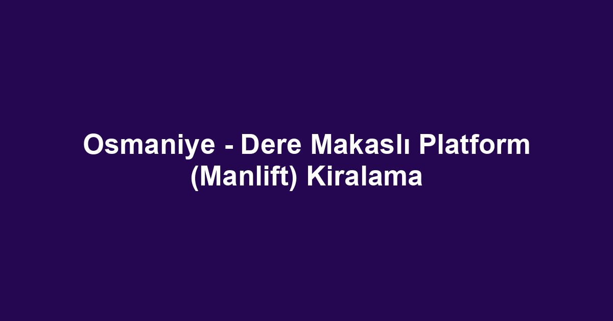 Osmaniye - Dere Makaslı Platform (Manlift) Kiralama