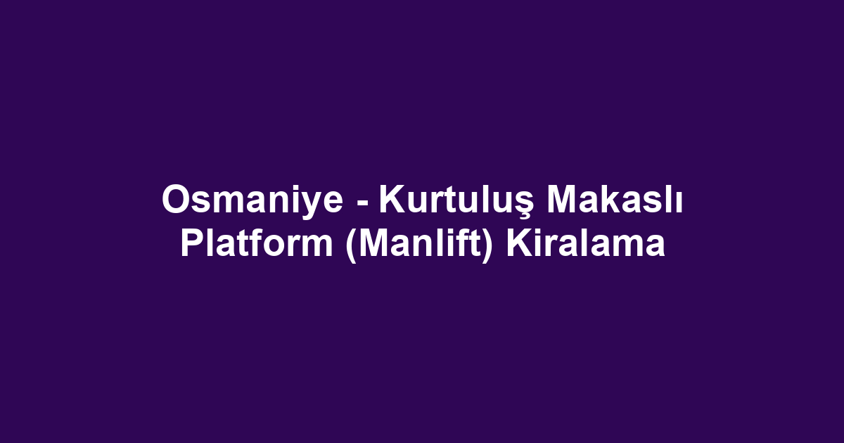 Osmaniye - Kurtuluş Makaslı Platform (Manlift) Kiralama