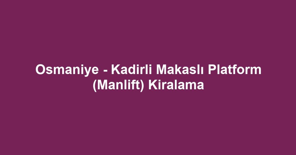 Osmaniye - Kadirli Makaslı Platform (Manlift) Kiralama