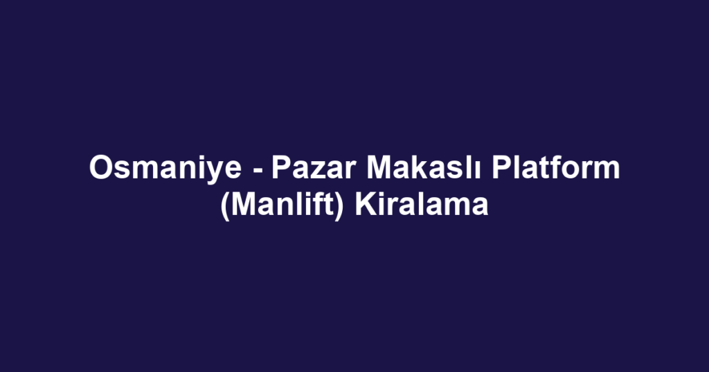 Osmaniye - Pazar Makaslı Platform (Manlift) Kiralama