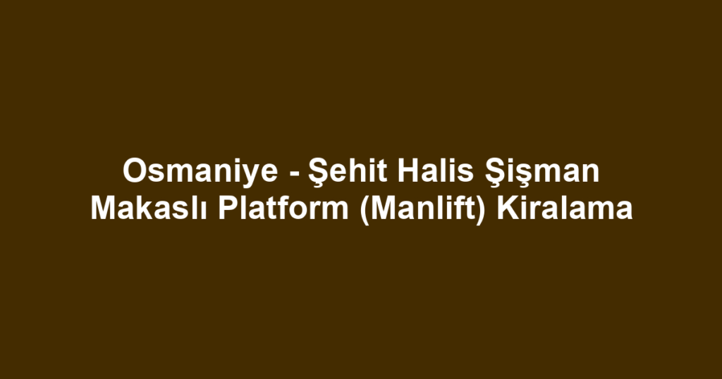 Osmaniye - Şehit Halis Şişman Makaslı Platform (Manlift) Kiralama