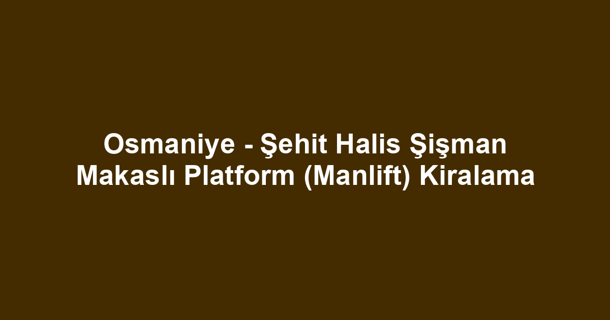 Osmaniye - Şehit Halis Şişman Makaslı Platform (Manlift) Kiralama