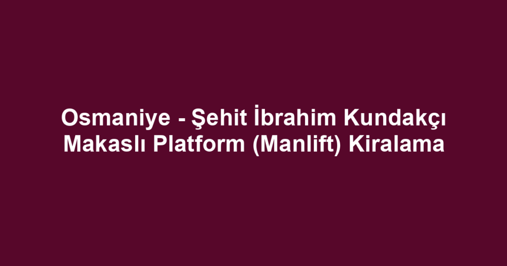 Osmaniye - Şehit İbrahim Kundakçı Makaslı Platform (Manlift) Kiralama