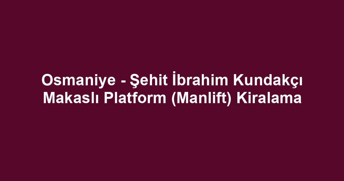 Osmaniye - Şehit İbrahim Kundakçı Makaslı Platform (Manlift) Kiralama