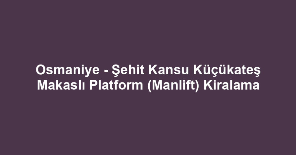 Osmaniye - Şehit Kansu Küçükateş Makaslı Platform (Manlift) Kiralama