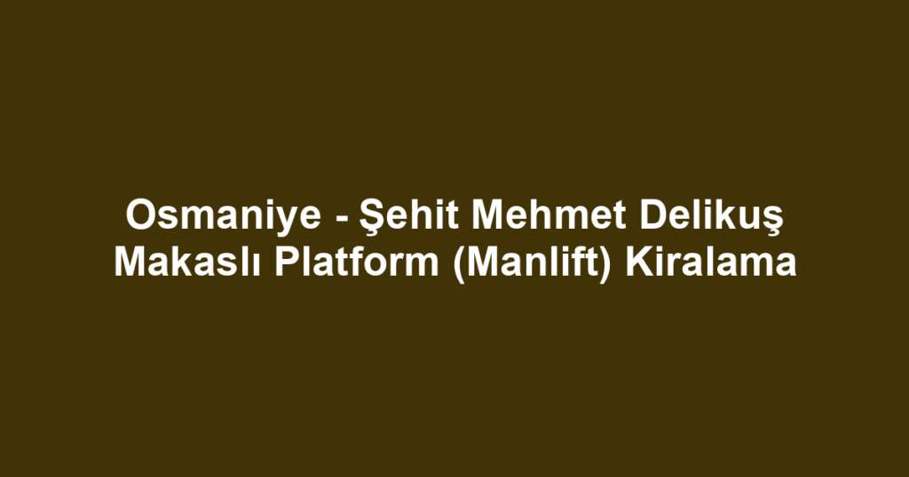 Osmaniye - Şehit Mehmet Delikuş Makaslı Platform (Manlift) Kiralama