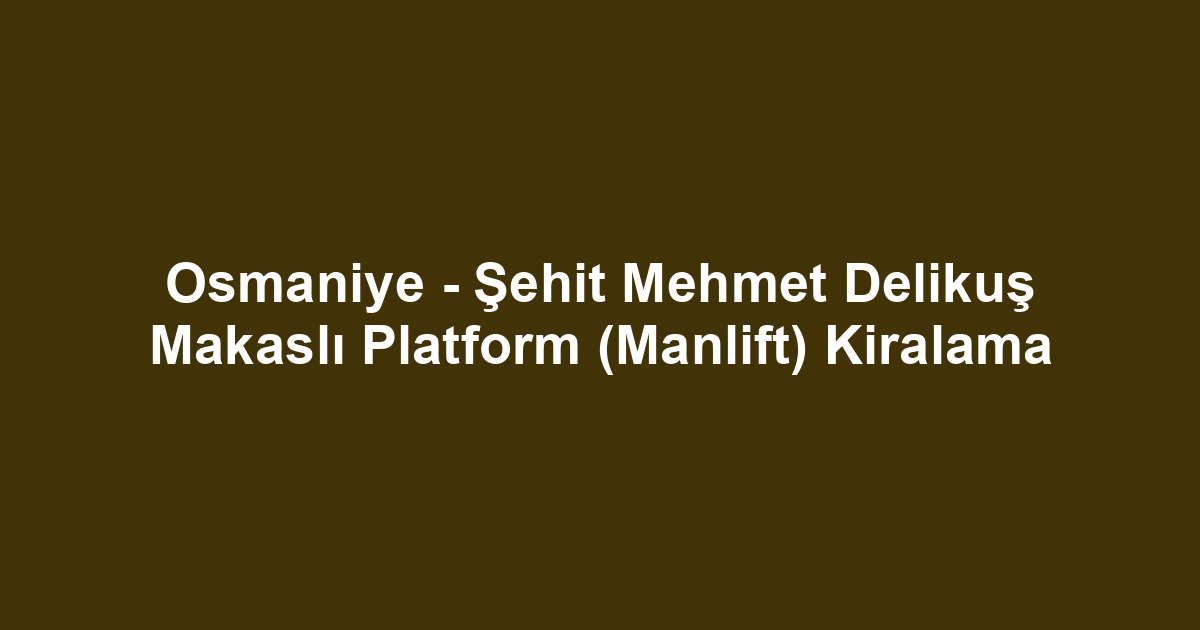Osmaniye - Şehit Mehmet Delikuş Makaslı Platform (Manlift) Kiralama