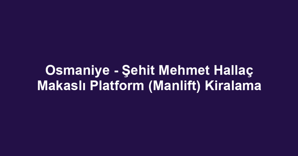Osmaniye - Şehit Mehmet Hallaç Makaslı Platform (Manlift) Kiralama