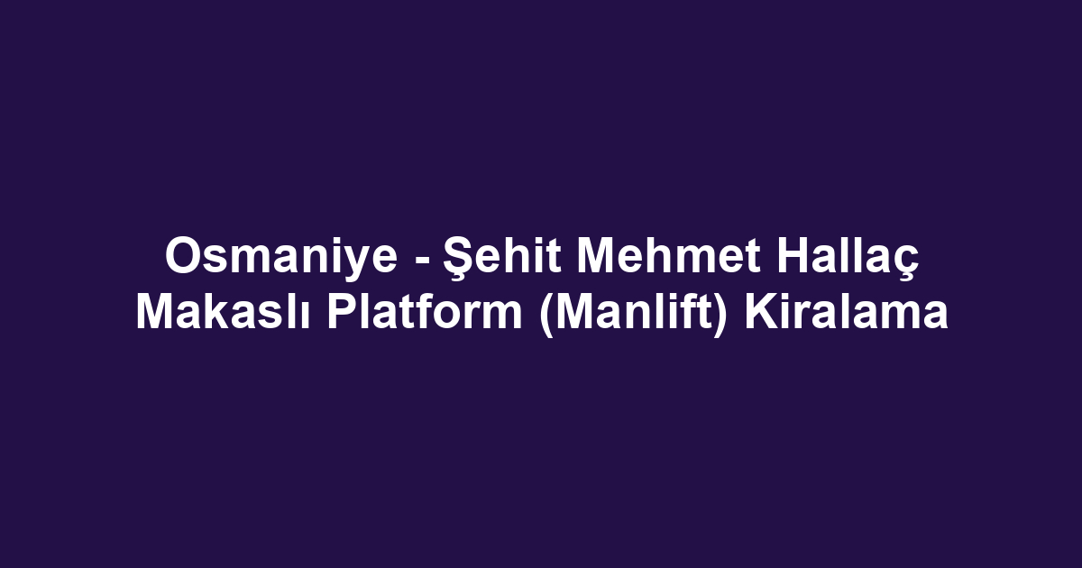 Osmaniye - Şehit Mehmet Hallaç Makaslı Platform (Manlift) Kiralama