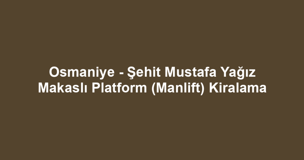 Osmaniye - Şehit Mustafa Yağız Makaslı Platform (Manlift) Kiralama