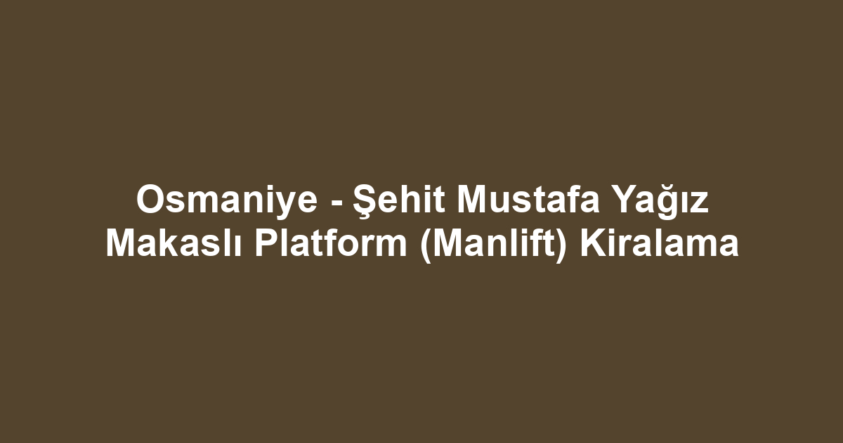 Osmaniye - Şehit Mustafa Yağız Makaslı Platform (Manlift) Kiralama