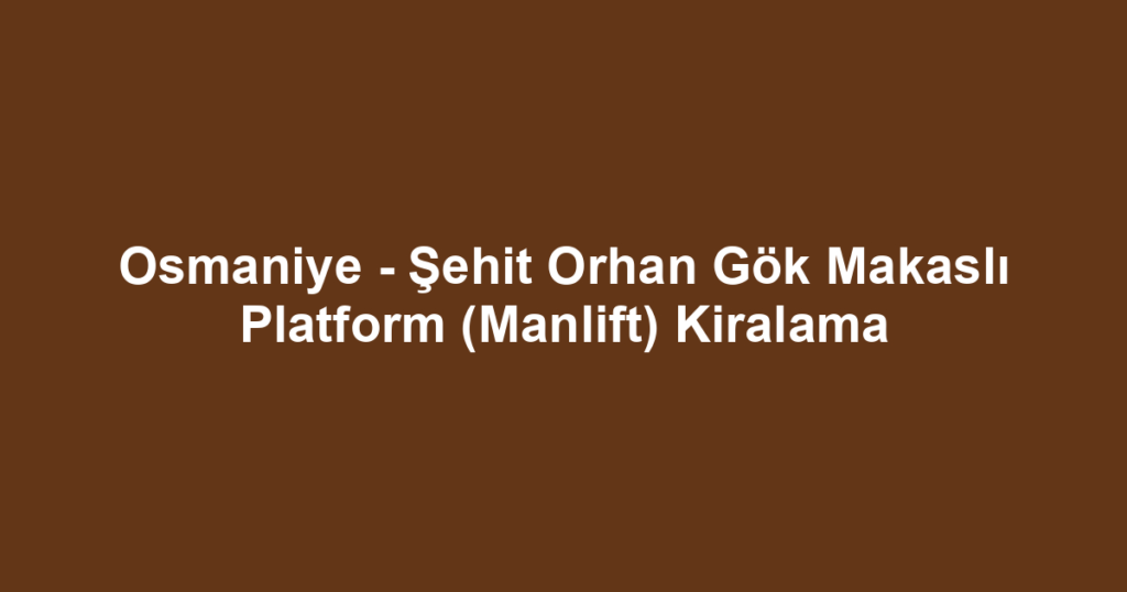 Osmaniye - Şehit Orhan Gök Makaslı Platform (Manlift) Kiralama