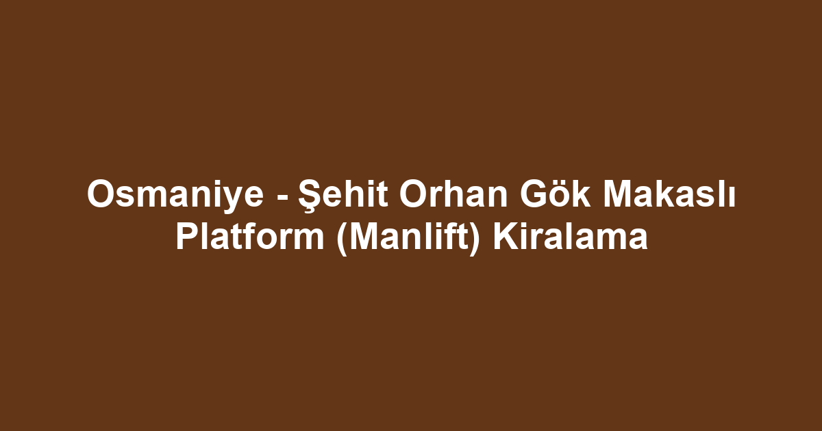 Osmaniye - Şehit Orhan Gök Makaslı Platform (Manlift) Kiralama